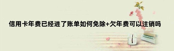 信用卡年费已经进了账单如何免除 欠年费可以注销吗