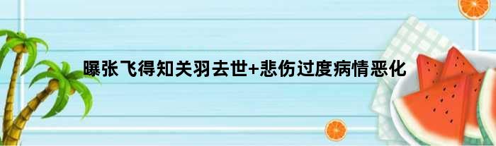 曝“张飞”得知“关羽”去世 悲伤过度病情恶化