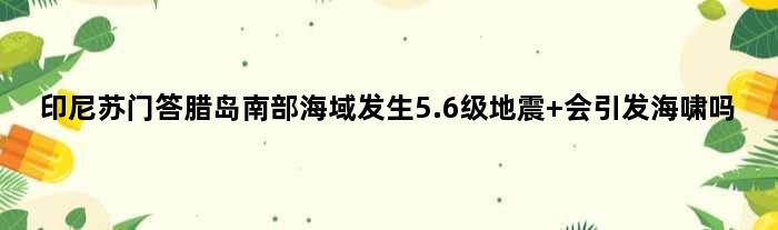 印尼苏门答腊岛南部海域发生5.6级地震 会引发海啸吗