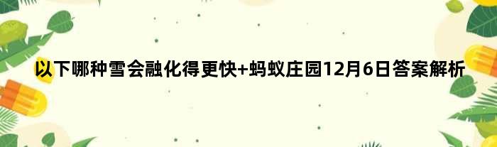 以下哪种雪会融化得更快 蚂蚁庄园12月6日答案解析
