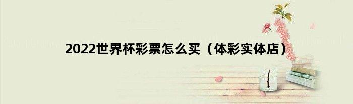 2022世界杯彩票怎么买（体彩实体店）