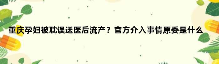 重庆孕妇被耽误送医后流产？官方介入事情原委是什么