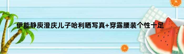伊能静庾澄庆儿子哈利晒写真 穿露腰装个性十足