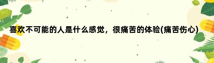 喜欢不可能的人是什么感觉，很痛苦的体验(痛苦伤心)
