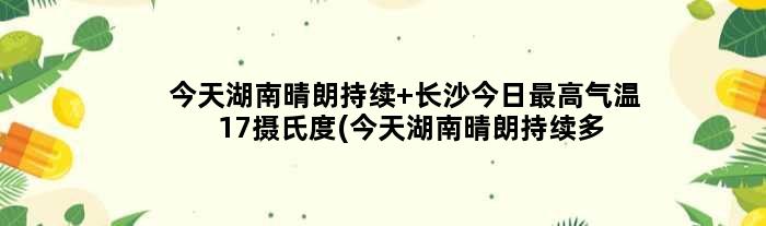 今天湖南晴朗持续 长沙今日更高气温17摄氏度(今天湖南晴朗持续多久)