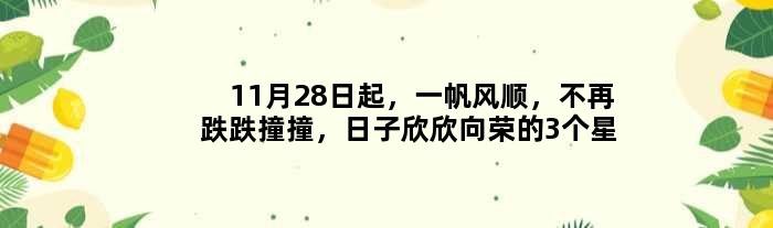 11月28日起，一帆风顺，不再跌跌撞撞，日子欣欣向荣的3个星座