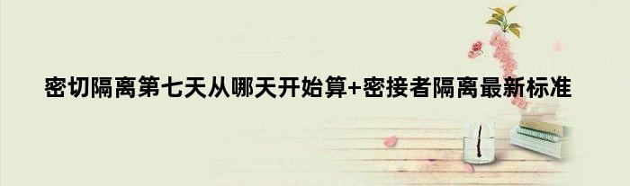 密切隔离第七天从哪天开始算 密接者隔离最新标准