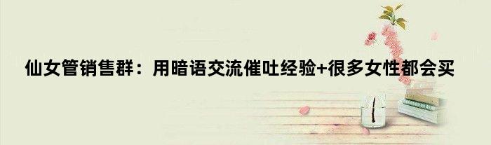 仙女管销售群：用暗语交流催吐经验 很多女性都会买