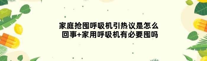 家庭抢囤呼吸机引热议是怎么回事 家用呼吸机有必要囤吗