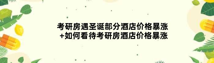 考研房遇圣诞部分酒店价格暴涨 如何看待考研房酒店价格暴涨