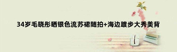 34岁毛晓彤晒银色流苏裙随拍 海边踱步大秀美背