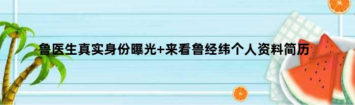 鲁医生真实身份曝光 来看鲁经纬个人资料简历