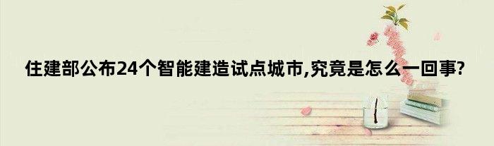 住建部公布24个智能建造试点城市,究竟是怎么一回事?