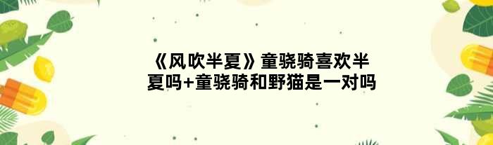 《风吹半夏》童骁骑喜欢半夏吗 童骁骑和野猫是一对吗