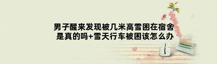 男子醒来发现被几米高雪困在宿舍是真的吗 雪天行车被困该怎么办