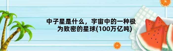 中子星是什么，宇宙中的一种极为致密的星球(100万亿吨)