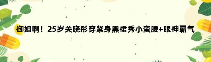御姐啊！25岁关晓彤穿紧身黑裙秀小蛮腰 眼神霸气