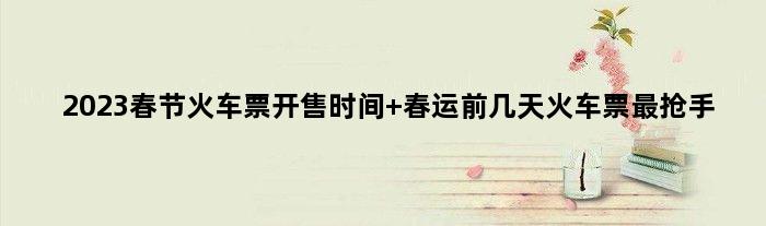 2023春节火车票开售时间 春运前几天火车票最抢手