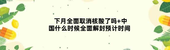 下月全面取消核酸了吗 中国什么时候全面解封预计时间