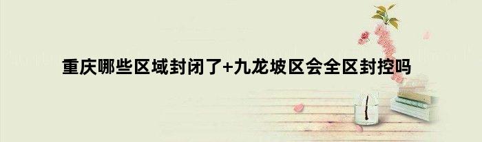 重庆哪些区域封闭了 九龙坡区会全区封控吗