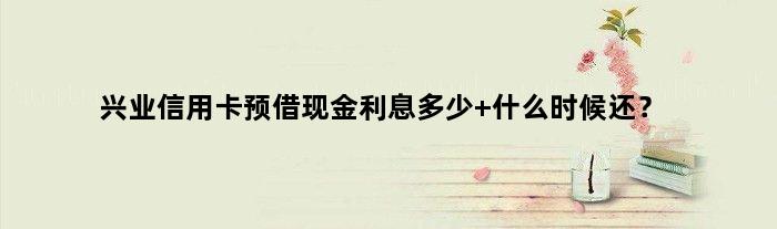 兴业信用卡预借现金利息多少 什么时候还？