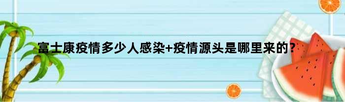 富士康疫情多少人感染 疫情源头是哪里来的？