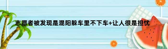 志愿者被发现是混阳躲车里不下车 让人很是担忧