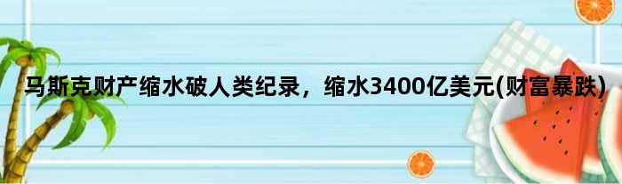马斯克财产缩水破人类纪录，缩水3400亿美元(财富暴跌)