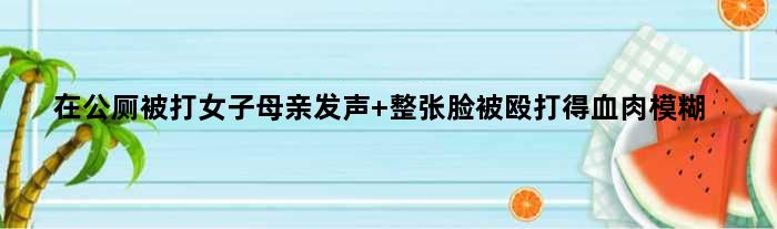 在公厕被打女子母亲发声 整张脸被殴打得血肉模糊