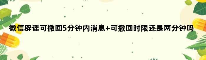 微信辟谣可撤回5分钟内消息 可撤回时限还是两分钟吗