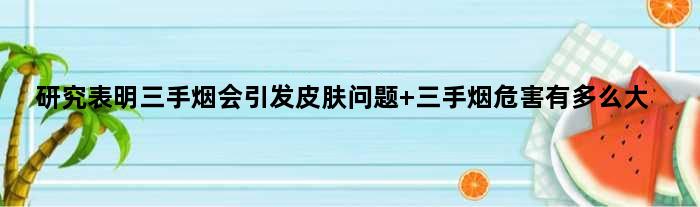 研究表明三手烟会引发皮肤问题 三手烟危害有多么大