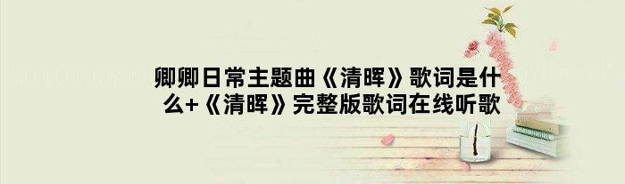 卿卿日常主题曲《清晖》歌词是什么 《清晖》完整版歌词在线听歌