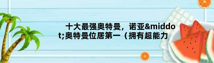 十大最强奥特曼，诺亚·奥特曼位居（拥有超能力）