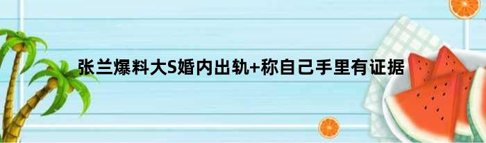 张兰爆料大S婚内出轨 称自己手里有证据