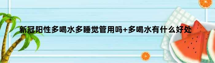 新冠阳性多喝水多睡觉管用吗 多喝水有什么好处
