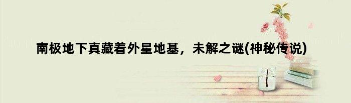 南极地下真藏着外星地基，未解之谜(神秘传说)