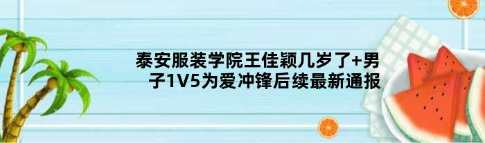 泰安服装学院王佳颖几岁了 男子1V5为爱冲锋后续最新通报