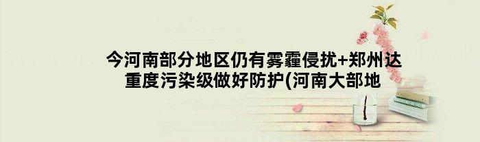 今河南部分地区仍有雾霾侵扰 郑州达重度污染级做好防护(河南大部地区)