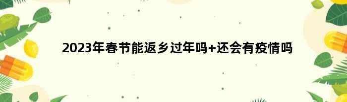 2023年春节能返乡过年吗 还会有疫情吗