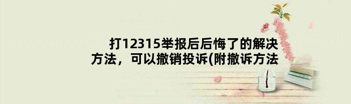 打12315举报后后悔了的解决方法，可以撤销投诉(附撤诉方法)