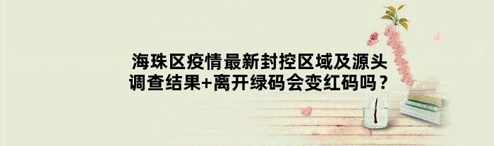 海珠区疫情最新封控区域及源头调查结果 离开绿码会变红码吗？
