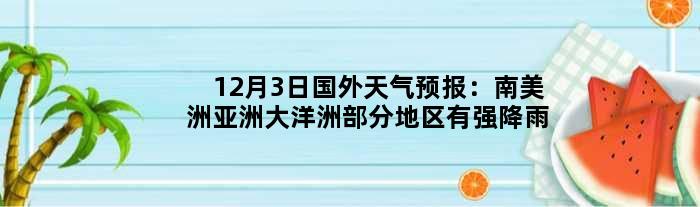 12月3日国外天气预报：南美洲亚洲大洋洲部分地区有强降雨