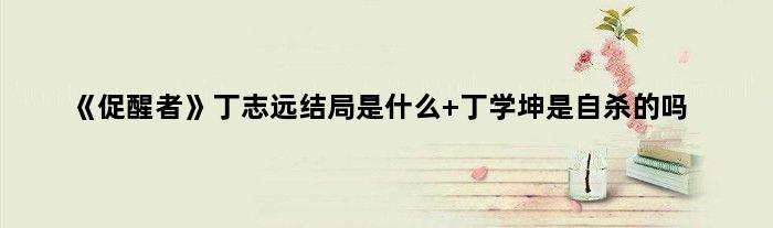 《促醒者》丁志远结局是什么 丁学坤是自杀的吗