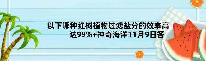 以下哪种红树植物过滤盐分的效率高达99% 神奇海洋11月9日答案