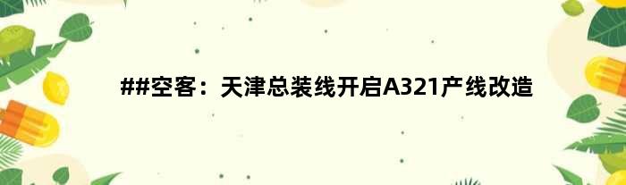 ##空客：天津总装线开启A321产线改造