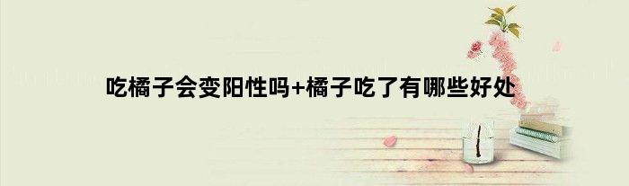 吃橘子会变阳性吗 橘子吃了有哪些好处