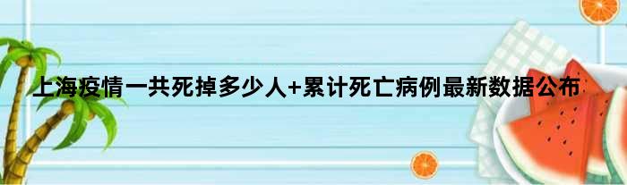 上海疫情一共死掉多少人 累计死亡病例最新数据公布