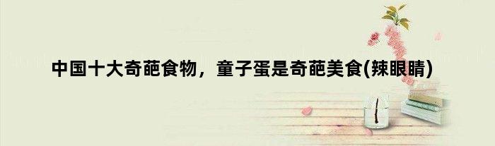 中国十大奇葩食物，童子蛋是奇葩美食(辣眼睛)
