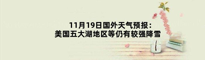 11月19日国外天气预报：美国五大湖地区等仍有较强降雪