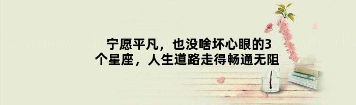 宁愿平凡，也没啥坏心眼的3个星座，人生道路走得畅通无阻